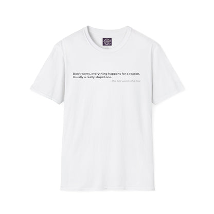 Dont worry everything happens for a reason 
Usually a really stupid one - Men's Tee