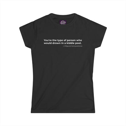 Youre the type of person who would drown in a kiddie pool - Women's Tee